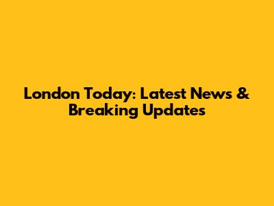 London Today: Latest News & Breaking Updates