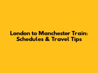 London to Manchester Train: Schedules & Travel Tips