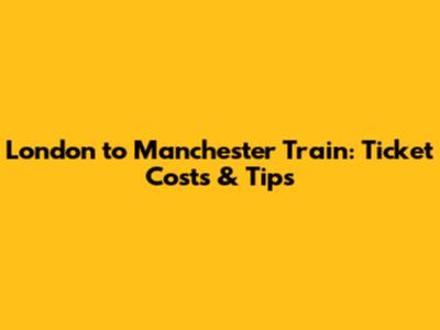 London to Manchester Train: Ticket Costs & Tips