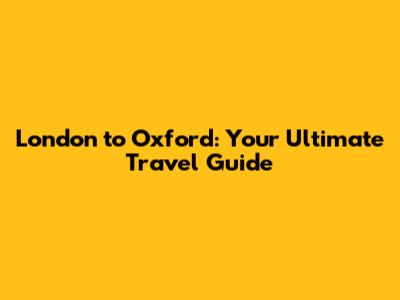 London to Oxford: Your Ultimate Travel Guide