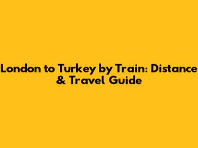 London to Turkey by Train: Distance & Travel Guide