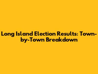 Long Island Election Results: Town-by-Town Breakdown