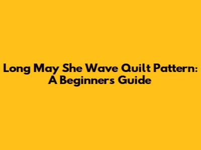 Long May She Wave Quilt Pattern: A Beginner's Guide
