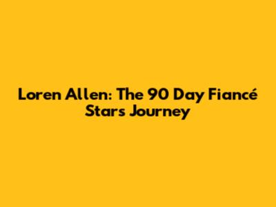 Loren Allen: The 90 Day Fiancé Star's Journey