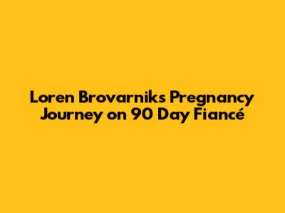 Loren Brovarnik's Pregnancy Journey on 90 Day Fiancé