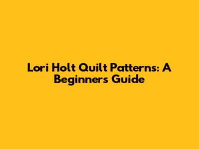 Lori Holt Quilt Patterns: A Beginner's Guide
