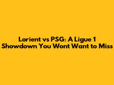 Lorient vs PSG: A Ligue 1 Showdown You Won't Want to Miss