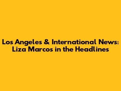 Los Angeles & International News: Liza Marcos in the Headlines