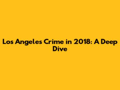 Los Angeles Crime in 2018: A Deep Dive