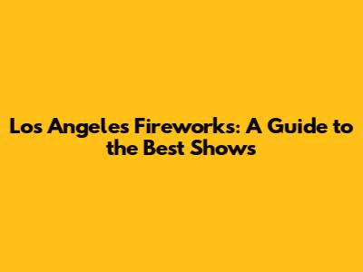 Los Angeles Fireworks: A Guide to the Best Shows