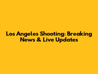 Los Angeles Shooting: Breaking News & Live Updates