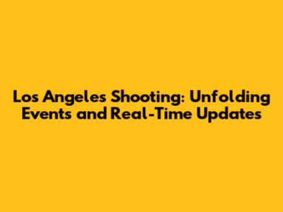 Los Angeles Shooting: Unfolding Events and Real-Time Updates