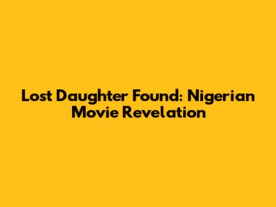 Lost Daughter Found: Nigerian Movie Revelation
