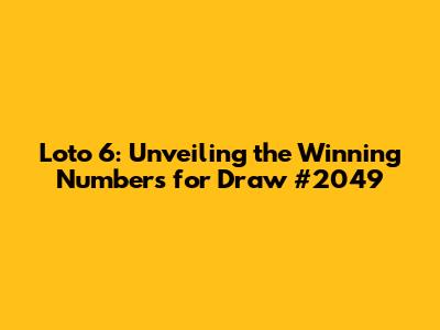 Loto 6: Unveiling the Winning Numbers for Draw #2049