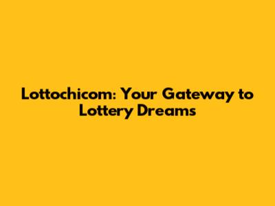 Lottochicom: Your Gateway to Lottery Dreams
