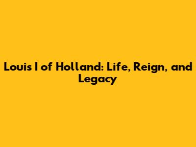 Louis I of Holland: Life, Reign, and Legacy