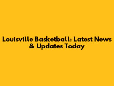 Louisville Basketball: Latest News & Updates Today