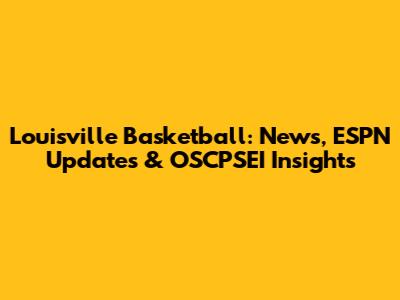 Louisville Basketball: News, ESPN Updates & OSCPSEI Insights