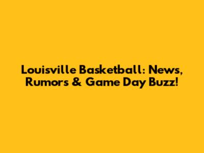 Louisville Basketball: News, Rumors & Game Day Buzz!