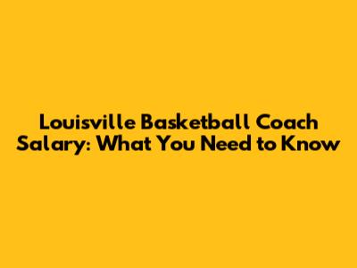 Louisville Basketball Coach Salary: What You Need to Know