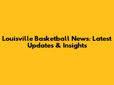 Louisville Basketball News: Latest Updates & Insights