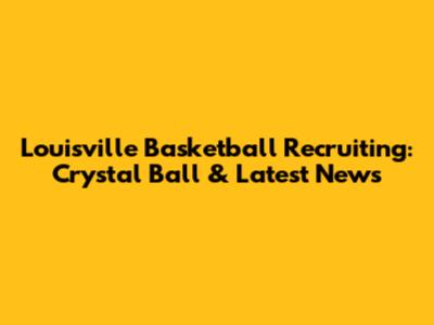 Louisville Basketball Recruiting: Crystal Ball & Latest News