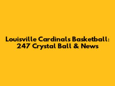 Louisville Cardinals Basketball: 247 Crystal Ball & News