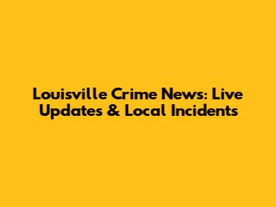 Louisville Crime News: Live Updates & Local Incidents