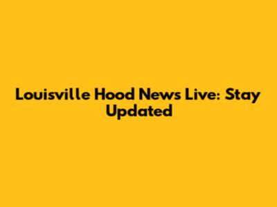 Louisville Hood News Live: Stay Updated