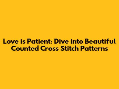 Love is Patient: Dive into Beautiful Counted Cross Stitch Patterns