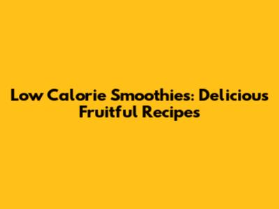 Low Calorie Smoothies: Delicious Fruitful Recipes