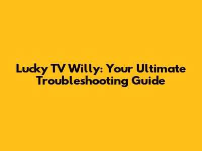 Lucky TV Willy: Your Ultimate Troubleshooting Guide