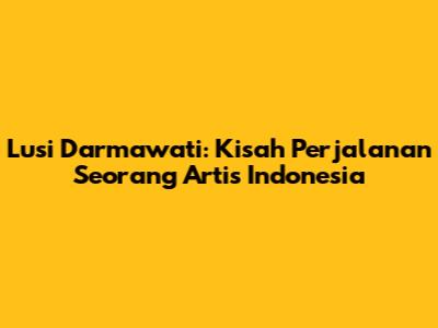 Lusi Darmawati: Kisah Perjalanan Seorang Artis Indonesia