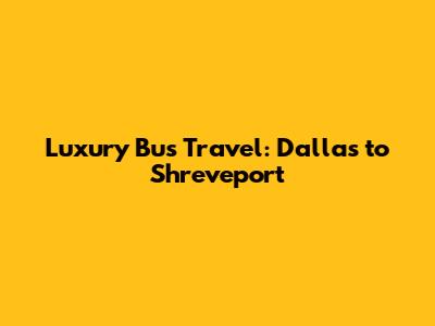 Luxury Bus Travel: Dallas to Shreveport