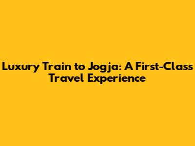 Luxury Train to Jogja: A First-Class Travel Experience