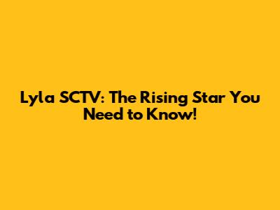 Lyla SCTV: The Rising Star You Need to Know!