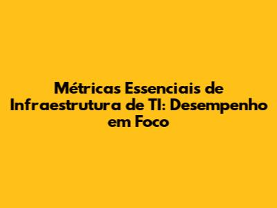 Métricas Essenciais de Infraestrutura de TI: Desempenho em Foco