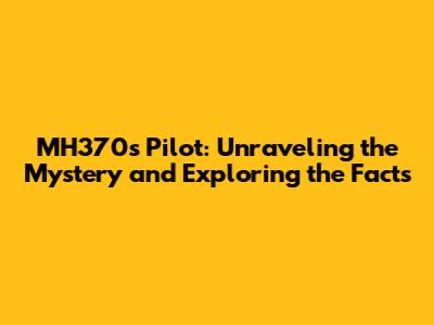 MH370's Pilot: Unraveling the Mystery and Exploring the Facts