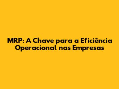 MRP: A Chave para a Eficiência Operacional nas Empresas