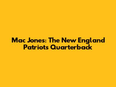 Mac Jones: The New England Patriots' Quarterback
