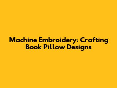 Machine Embroidery: Crafting Book Pillow Designs