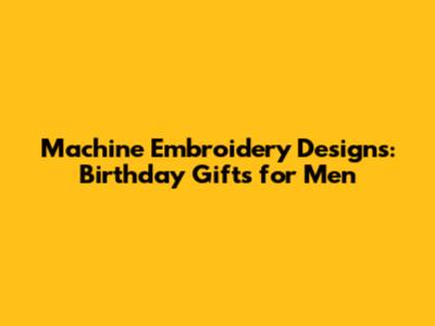 Machine Embroidery Designs: Birthday Gifts for Men