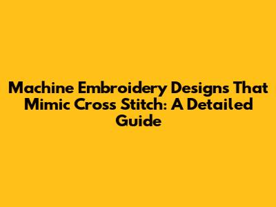Machine Embroidery Designs That Mimic Cross Stitch: A Detailed Guide