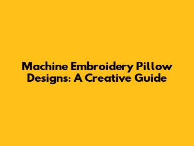 Machine Embroidery Pillow Designs: A Creative Guide