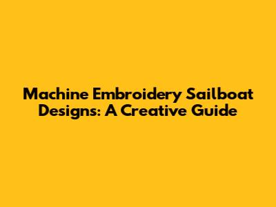 Machine Embroidery Sailboat Designs: A Creative Guide
