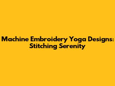 Machine Embroidery Yoga Designs: Stitching Serenity