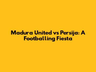 Madura United vs Persija: A Footballing Fiesta