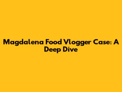 Magdalena Food Vlogger Case: A Deep Dive