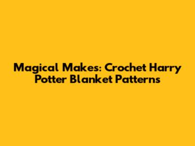 Magical Makes: Crochet Harry Potter Blanket Patterns