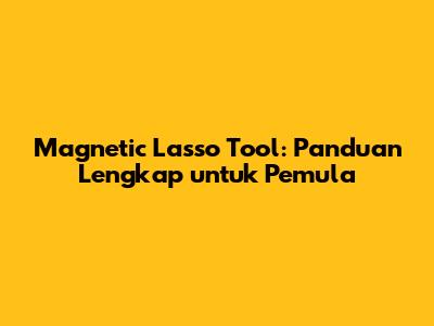 Magnetic Lasso Tool: Panduan Lengkap untuk Pemula